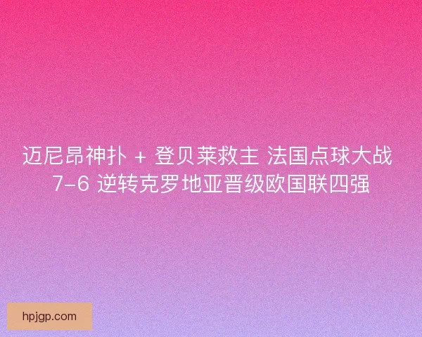 迈尼昂神扑 + 登贝莱救主 法国点球大战 7-6 逆转克罗地亚晋级欧国联四强