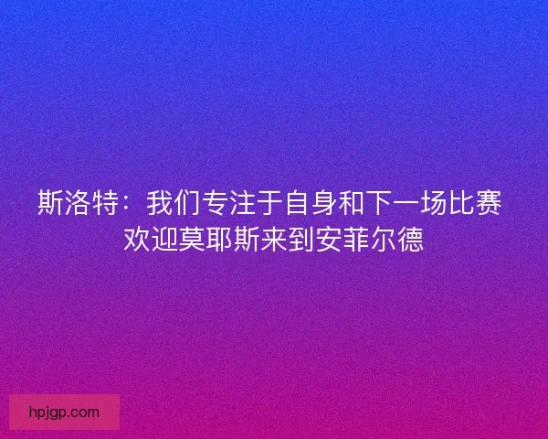 斯洛特：我们专注于自身和下一场比赛 欢迎莫耶斯来到安菲尔德