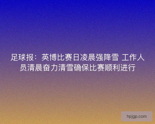 足球报：英博比赛日凌晨强降雪 工作人员清晨奋力清雪确保比赛顺利进行