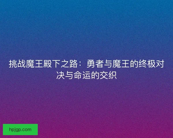 挑战魔王殿下之路：勇者与魔王的终极对决与命运的交织