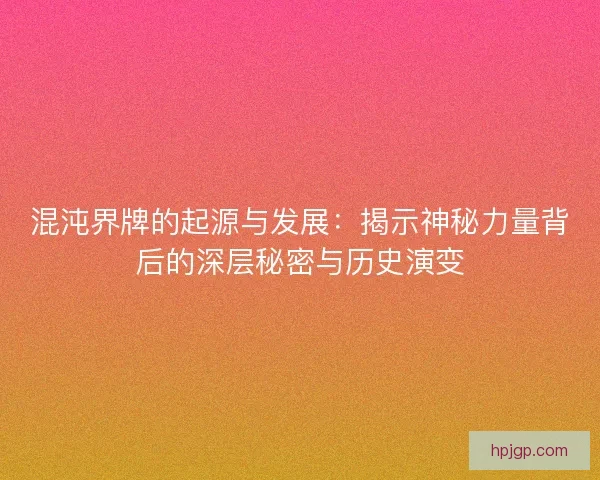 混沌界牌的起源与发展：揭示神秘力量背后的深层秘密与历史演变