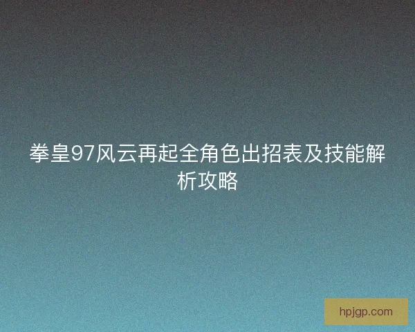 拳皇97风云再起全角色出招表及技能解析攻略