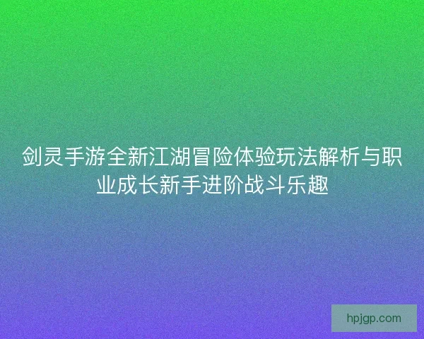 剑灵手游全新江湖冒险体验玩法解析与职业成长新手进阶战斗乐趣