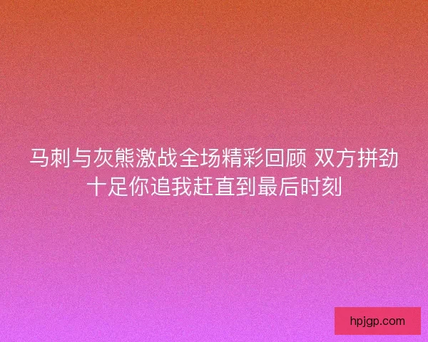 马刺与灰熊激战全场精彩回顾 双方拼劲十足你追我赶直到最后时刻
