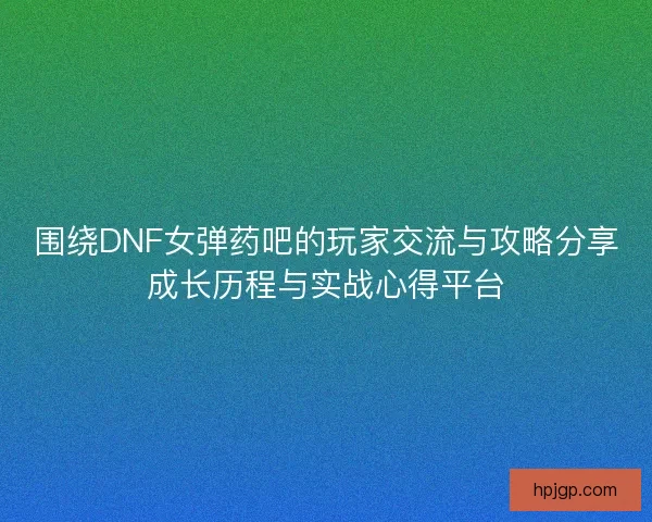 围绕DNF女弹药吧的玩家交流与攻略分享成长历程与实战心得平台