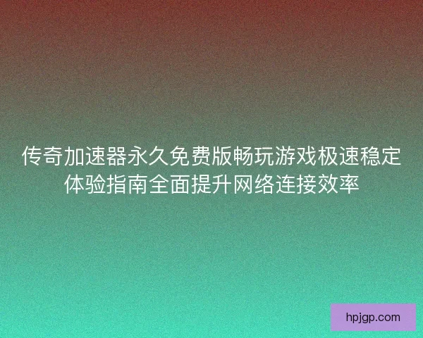 传奇加速器永久免费版畅玩游戏极速稳定体验指南全面提升网络连接效率