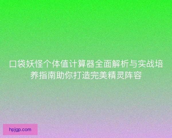 口袋妖怪个体值计算器全面解析与实战培养指南助你打造完美精灵阵容