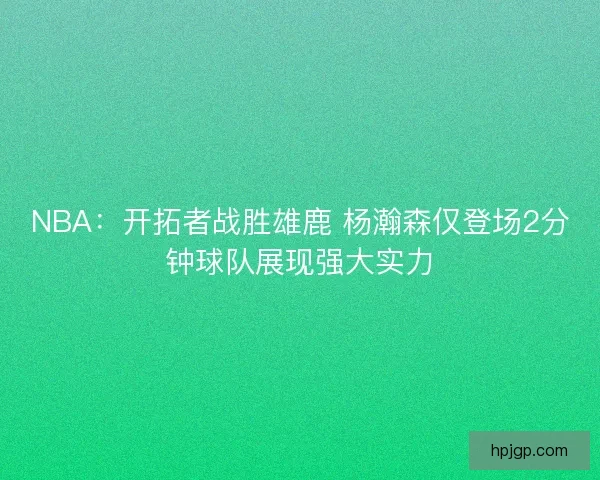 NBA：开拓者战胜雄鹿 杨瀚森仅登场2分钟球队展现强大实力