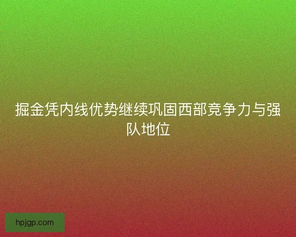 掘金凭内线优势继续巩固西部竞争力与强队地位