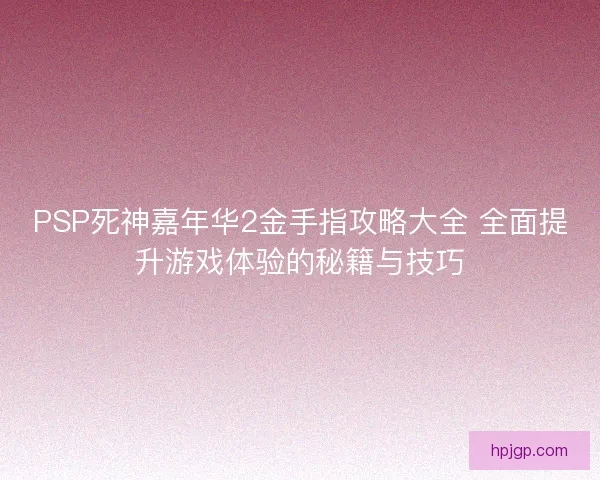 PSP死神嘉年华2金手指攻略大全 全面提升游戏体验的秘籍与技巧