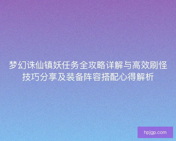 梦幻诛仙镇妖任务全攻略详解与高效刷怪技巧分享及装备阵容搭配心得解析