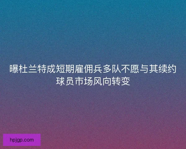 曝杜兰特成短期雇佣兵多队不愿与其续约球员市场风向转变