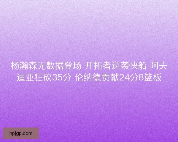 杨瀚森无数据登场 开拓者逆袭快船 阿夫迪亚狂砍35分 伦纳德贡献24分8篮板