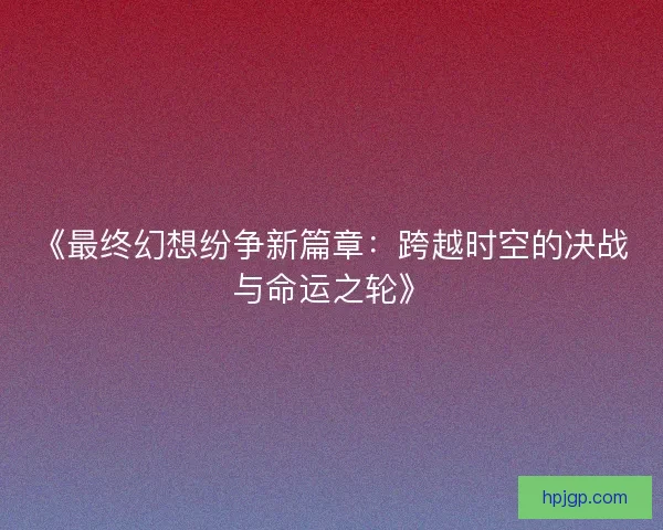 《最终幻想纷争新篇章：跨越时空的决战与命运之轮》